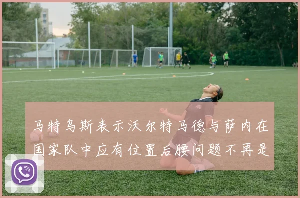 马特乌斯表示沃尔特马德与萨内在国家队中应有位置后腰问题不再是担忧