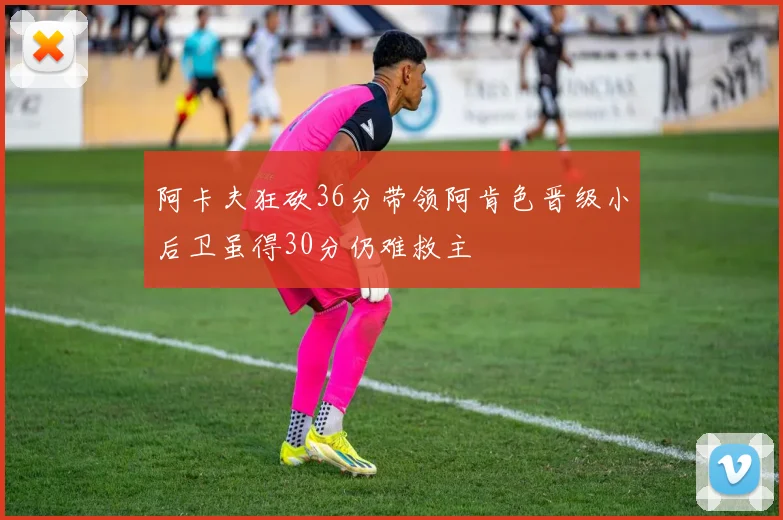 阿卡夫狂砍36分带领阿肯色晋级小后卫虽得30分仍难救主