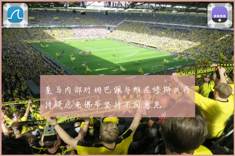 皇马内部对姆巴佩与维尼修斯共存持疑虑老佛爷坚持不同意见