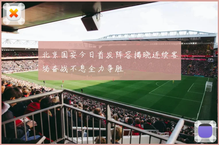 北京国安今日首发阵容揭晓连续客场奋战不息全力争胜